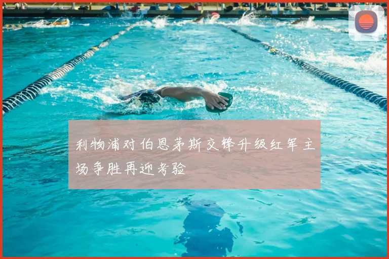 利物浦对伯恩茅斯交锋升级红军主场争胜再迎考验