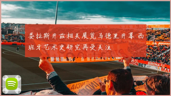 委拉斯开兹相关展览马德里开幕 西班牙艺术史研究再受关注